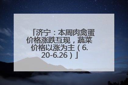 济宁：本周肉禽蛋价格涨跌互现，蔬菜价格以涨为主（6.20-6.26）
