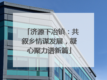 济源下冶镇：共叙乡情谋发展，凝心聚力谱新篇