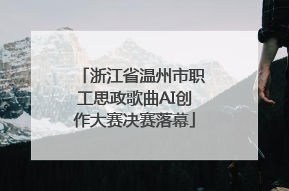 浙江省温州市职工思政歌曲AI创作大赛决赛落幕