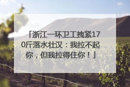 浙江一环卫工拽紧170斤落水壮汉：我拉不起你，但我拉得住你！