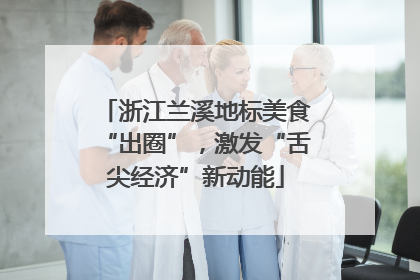 浙江兰溪地标美食“出圈”，激发“舌尖经济”新动能