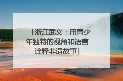 浙江武义：用青少年独特的视角和语言诠释非遗故事