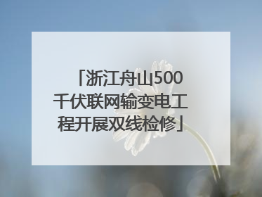 浙江舟山500千伏联网输变电工程开展双线检修