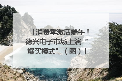 消费季激活端午！德兴电子市场上演“爆买模式”（图）