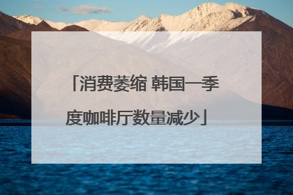 消费萎缩 韩国一季度咖啡厅数量减少