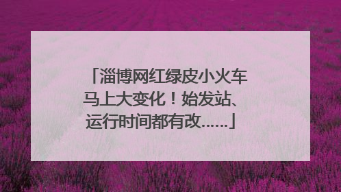 淄博网红绿皮小火车马上大变化！始发站、运行时间都有改……