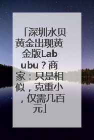 深圳水贝黄金出现黄金版Labubu？商家：只是相似，克重小，仅需几百元