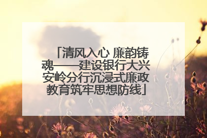 清风入心 廉韵铸魂——建设银行大兴安岭分行沉浸式廉政教育筑牢思想防线