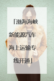 渤海海峡新能源汽车海上运输专线开通