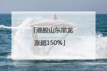 港股山东墨龙涨超150%