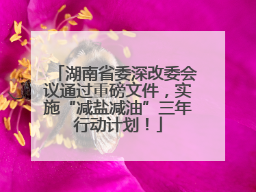 湖南省委深改委会议通过重磅文件，实施“减盐减油”三年行动计划！