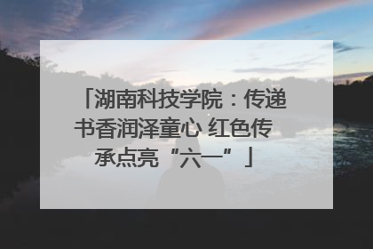 湖南科技学院：传递书香润泽童心 红色传承点亮“六一”