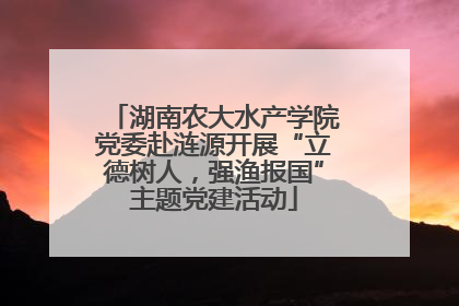 湖南农大水产学院党委赴涟源开展“立德树人，强渔报国”主题党建活动