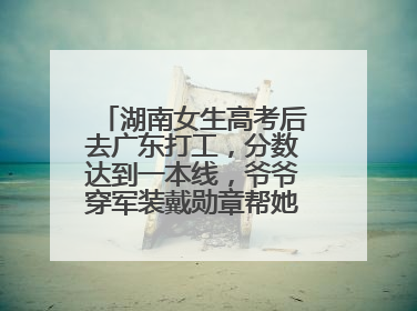 湖南女生高考后去广东打工，分数达到一本线，爷爷穿军装戴勋章帮她看志愿