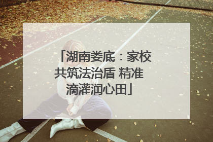 湖南娄底：家校共筑法治盾 精准滴灌润心田