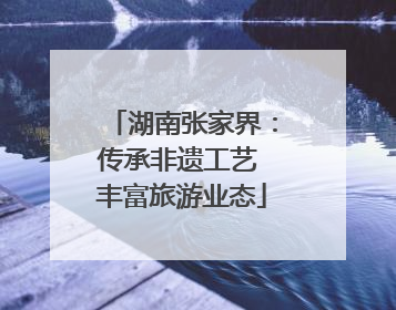 湖南张家界：传承非遗工艺 丰富旅游业态