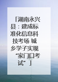 湖南永兴县：建成标准化信息科技考场 城乡学子实现“家门口考试”