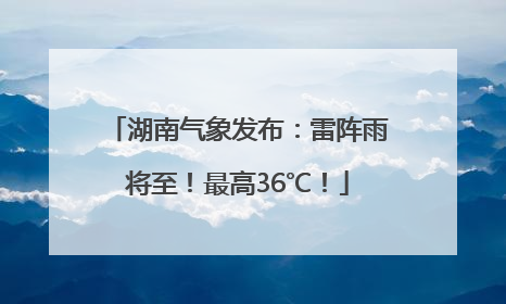 湖南气象发布：雷阵雨将至！最高36℃！