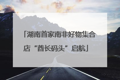 湖南首家南非好物集合店“酋长码头”启航
