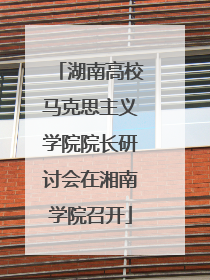 湖南高校马克思主义学院院长研讨会在湘南学院召开