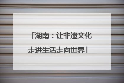 湖南：让非遗文化走进生活走向世界