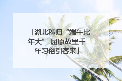 湖北秭归“端午比年大” 屈原故里千年习俗引客来