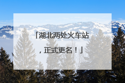 湖北两处火车站，正式更名！