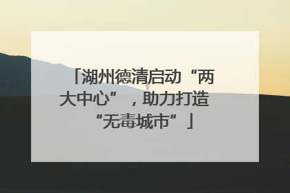 湖州德清启动“两大中心”，助力打造“无毒城市”