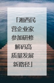 湘西民营企业家参加研修 解码高质量发展新路径