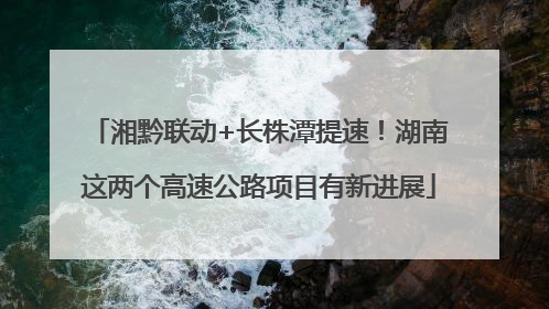 湘黔联动+长株潭提速！湖南这两个高速公路项目有新进展