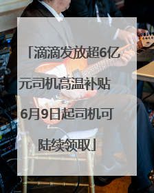 滴滴发放超6亿元司机高温补贴 6月9日起司机可陆续领取