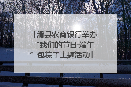 滑县农商银行举办“我们的节日·端午”包粽子主题活动