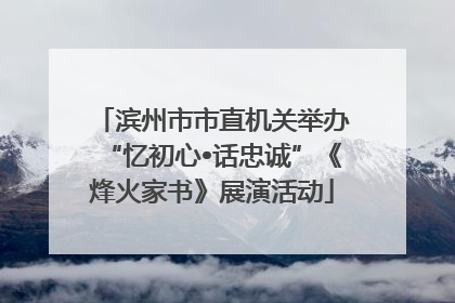 滨州市市直机关举办“忆初心•话忠诚”《烽火家书》展演活动