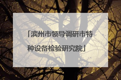 滨州市领导调研市特种设备检验研究院