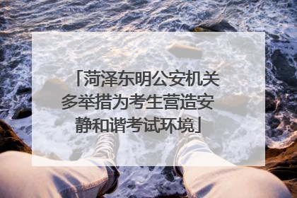 菏泽东明公安机关多举措为考生营造安静和谐考试环境