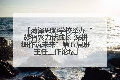 菏泽思源学校举办“凝智聚力话成长 深耕细作筑未来”第五届班主任工作论坛