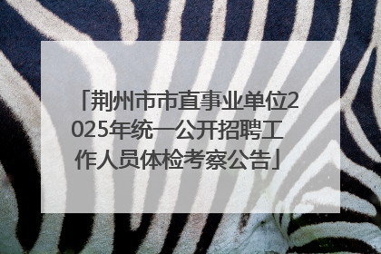 荆州市市直事业单位2025年统一公开招聘工作人员体检考察公告