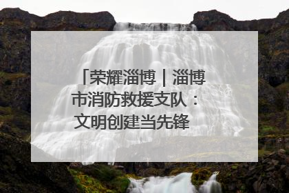 荣耀淄博｜淄博市消防救援支队：文明创建当先锋 蓝焰映红建新功