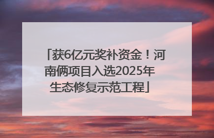 获6亿元奖补资金！河南俩项目入选2025年生态修复示范工程
