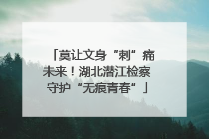 莫让文身“刺”痛未来！湖北潜江检察守护“无痕青春”