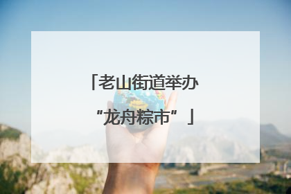 老山街道举办“龙舟粽市”