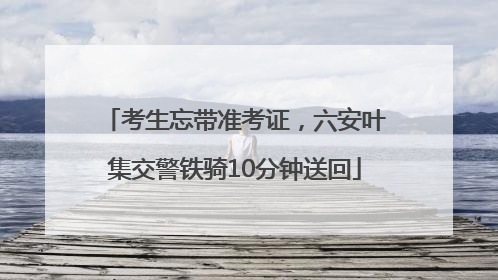 考生忘带准考证，六安叶集交警铁骑10分钟送回