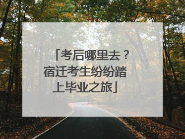 考后哪里去？宿迁考生纷纷踏上毕业之旅