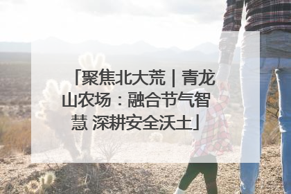 聚焦北大荒｜青龙山农场：融合节气智慧 深耕安全沃土