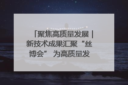聚焦高质量发展｜新技术成果汇聚“丝博会” 为高质量发展注入新动能