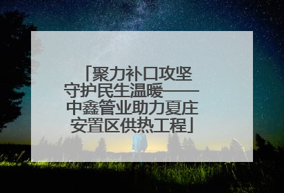聚力补口攻坚 守护民生温暖——中鑫管业助力夏庄安置区供热工程
