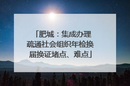 肥城：集成办理 疏通社会组织年检换届换证堵点、难点