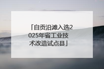 自贡沿滩入选2025年省工业技术改造试点县