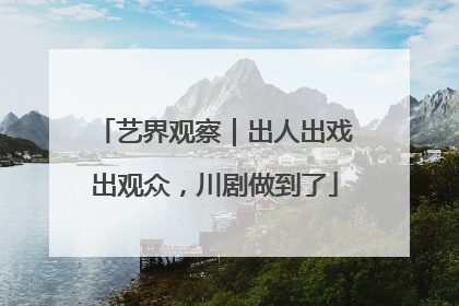 艺界观察｜出人出戏出观众，川剧做到了