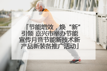 节能增效，焕“新”引领 嘉兴市举办节能宣传月暨节能新技术新产品新装备推广活动